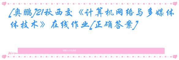 [奥鹏]21秋西交《计算机网络与多媒体技术》在线作业[正确答案]