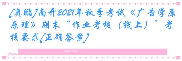 [奥鹏]南开2021年秋季考试《广告学原理》期末“作业考核（线上）”考核要求[正确答案]