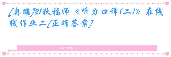 [奥鹏]21秋福师《听力口译(二)》在线作业二[正确答案]