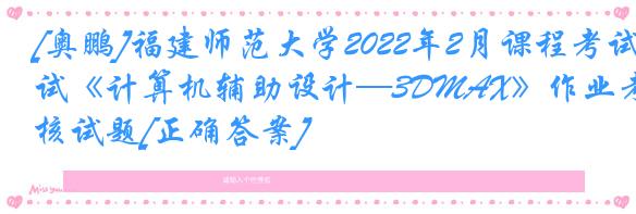 [奥鹏]福建师范大学2022年2月课程考试《计算机辅助设计—3DMAX》作业考核试题[正确答案]