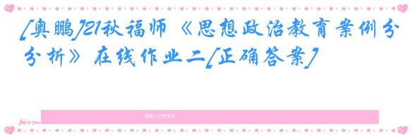 [奥鹏]21秋福师《思想政治教育案例分析》在线作业二[正确答案]