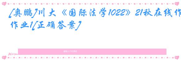 [奥鹏]川大《国际法学1022》21秋在线作业1[正确答案]