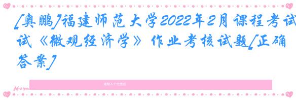 [奥鹏]福建师范大学2022年2月课程考试《微观经济学》作业考核试题[正确答案]