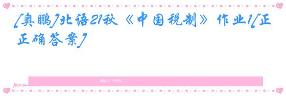 [奥鹏]北语21秋《中国税制》作业1[正确答案]