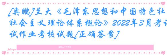 [奥鹏]兰大《毛泽东思想和中国特色社会主义理论体系概论》2022年3月考试作业考核试题[正确答案]