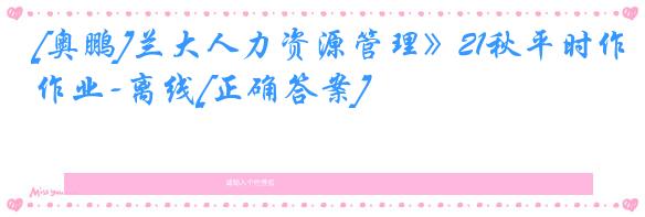 [奥鹏]兰大人力资源管理》21秋平时作业-离线[正确答案]