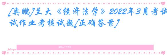 [奥鹏]兰大《经济法学》2022年3月考试作业考核试题[正确答案]