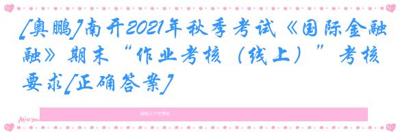 [奥鹏]南开2021年秋季考试《国际金融》期末“作业考核（线上）”考核要求[正确答案]