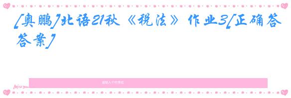 [奥鹏]北语21秋《税法》作业3[正确答案]