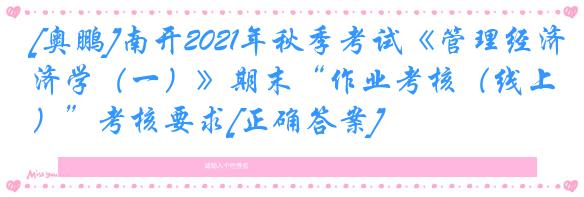 [奥鹏]南开2021年秋季考试《管理经济学（一）》期末“作业考核（线上）”考核要求[正确答案]