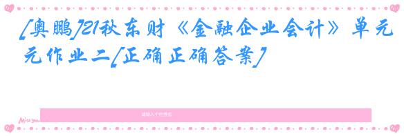 [奥鹏]21秋东财《金融企业会计》单元作业二[正确正确答案]
