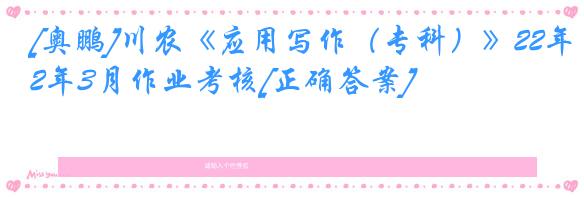 [奥鹏]川农《应用写作（专科）》22年3月作业考核[正确答案]
