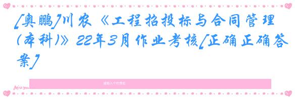 [奥鹏]川农《工程招投标与合同管理(本科)》22年3月作业考核[正确正确答案]