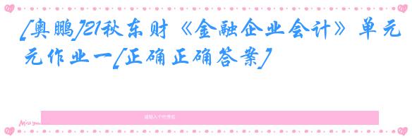[奥鹏]21秋东财《金融企业会计》单元作业一[正确正确答案]