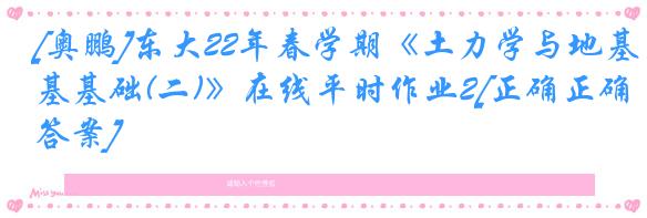 [奥鹏]东大22年春学期《土力学与地基基础(二)》在线平时作业2[正确正确答案]