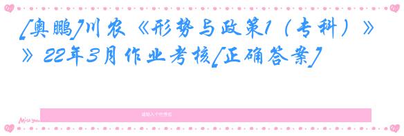 [奥鹏]川农《形势与政策1（专科）》22年3月作业考核[正确答案]