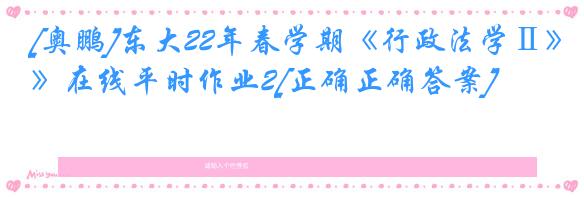 [奥鹏]东大22年春学期《行政法学Ⅱ》在线平时作业2[正确正确答案]
