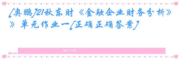[奥鹏]21秋东财《金融企业财务分析》单元作业一[正确正确答案]