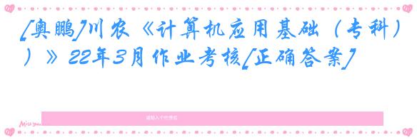 [奥鹏]川农《计算机应用基础（专科）》22年3月作业考核[正确答案]