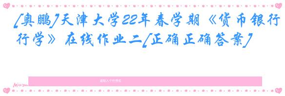 [奥鹏]天津大学22年春学期《货币银行学》在线作业二[正确正确答案]