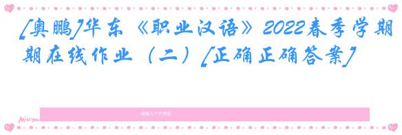 [奥鹏]华东《职业汉语》2022春季学期在线作业（二）[正确正确答案]