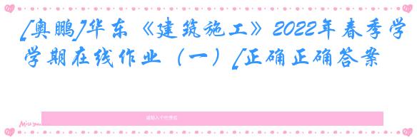 [奥鹏]华东《建筑施工》2022年春季学期在线作业（一）[正确正确答案]