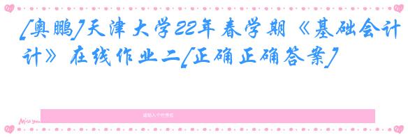 [奥鹏]天津大学22年春学期《基础会计》在线作业二[正确正确答案]