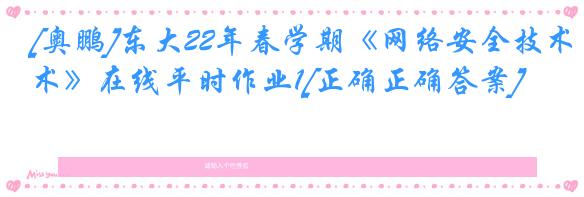 [奥鹏]东大22年春学期《网络安全技术》在线平时作业1[正确正确答案]