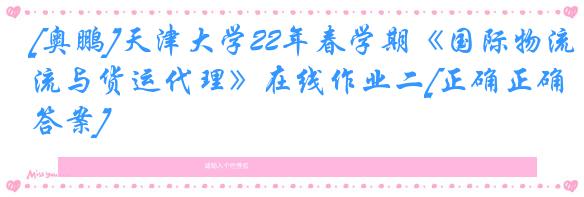 [奥鹏]天津大学22年春学期《国际物流与货运代理》在线作业二[正确正确答案]