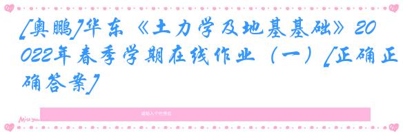 [奥鹏]华东《土力学及地基基础》2022年春季学期在线作业（一）[正确正确答案]