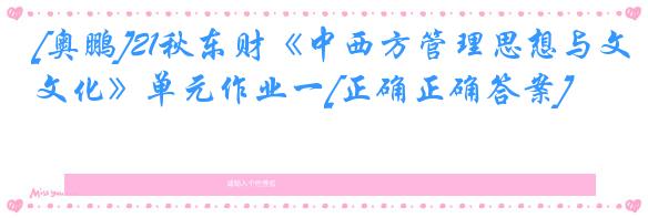 [奥鹏]21秋东财《中西方管理思想与文化》单元作业一[正确正确答案]