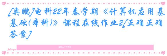 [奥鹏]电科22年春学期《计算机应用基础(本科)》课程在线作业2[正确正确答案]