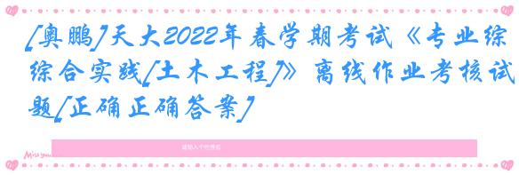 [奥鹏]天大2022年春学期考试《专业综合实践[土木工程]》离线作业考核试题[正确正确答案]