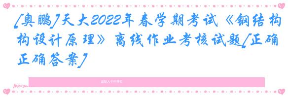 [奥鹏]天大2022年春学期考试《钢结构设计原理》离线作业考核试题[正确正确答案]