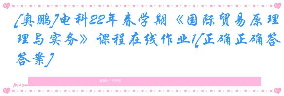 [奥鹏]电科22年春学期《国际贸易原理与实务》课程在线作业1[正确正确答案]