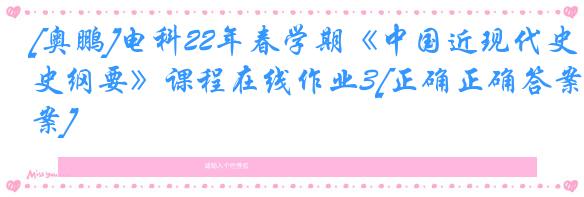 [奥鹏]电科22年春学期《中国近现代史纲要》课程在线作业3[正确正确答案]