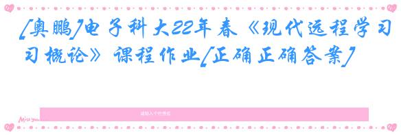 [奥鹏]电子科大22年春《现代远程学习概论》课程作业[正确正确答案]