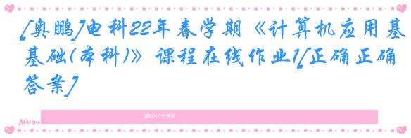 [奥鹏]电科22年春学期《计算机应用基础(本科)》课程在线作业1[正确正确答案]