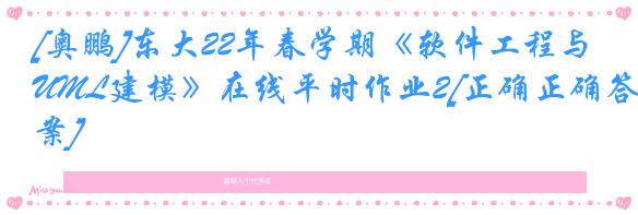 [奥鹏]东大22年春学期《软件工程与UML建模》在线平时作业2[正确正确答案]