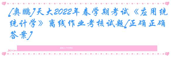 [奥鹏]天大2022年春学期考试《应用统计学》离线作业考核试题[正确正确答案]