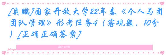 [奥鹏]国家开放大学22年春《个人与团队管理》形考任务4（客观题，10分）[正确正确答案]