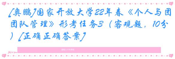 [奥鹏]国家开放大学22年春《个人与团队管理》形考任务3（客观题，10分）[正确正确答案]