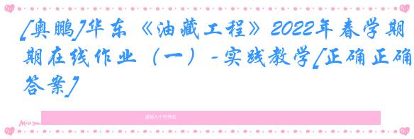 [奥鹏]华东《油藏工程》2022年春学期在线作业（一）-实践教学[正确正确答案]