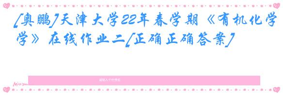[奥鹏]天津大学22年春学期《有机化学》在线作业二[正确正确答案]