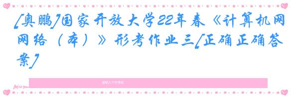 [奥鹏]国家开放大学22年春《计算机网络（本）》形考作业三[正确正确答案]