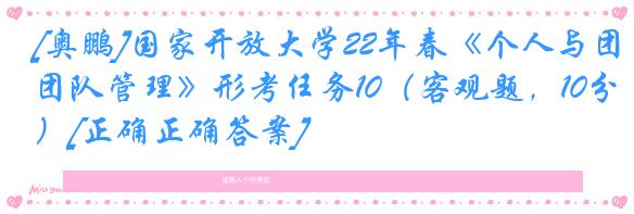 [奥鹏]国家开放大学22年春《个人与团队管理》形考任务10（客观题，10分）[正确正确答案]