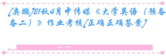 [奥鹏]21秋4月中传媒《大学英语（预备二）》作业考核[正确正确答案]