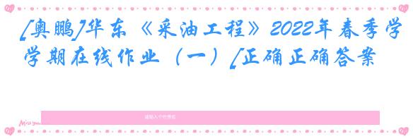 [奥鹏]华东《采油工程》2022年春季学期在线作业（一）[正确正确答案]