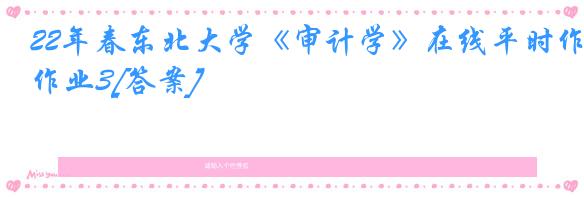 22年春东北大学《审计学》在线平时作业3[答案]