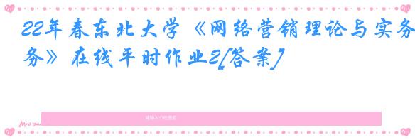 22年春东北大学《网络营销理论与实务》在线平时作业2[答案]